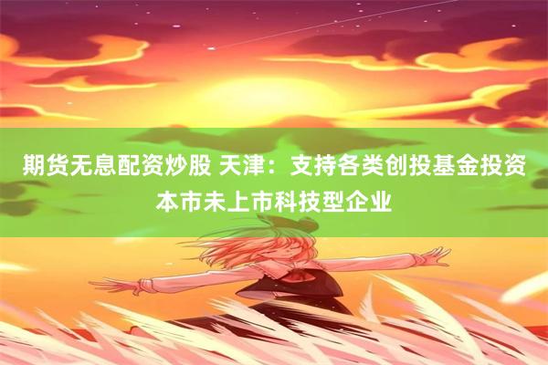 期货无息配资炒股 天津：支持各类创投基金投资本市未上市科技型企业