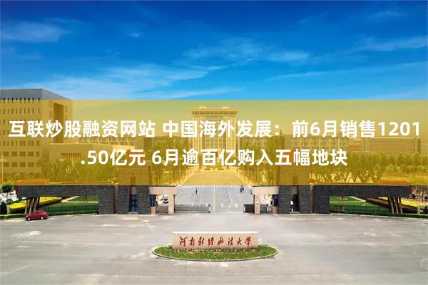 互联炒股融资网站 中国海外发展：前6月销售1201.50亿元 6月逾百亿购入五幅地块