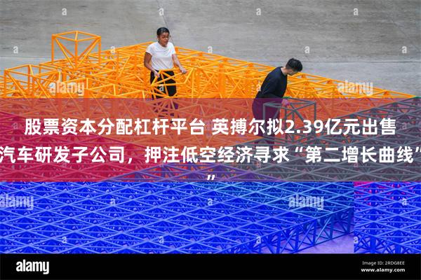 股票资本分配杠杆平台 英搏尔拟2.39亿元出售汽车研发子公司，押注低空经济寻求“第二增长曲线”