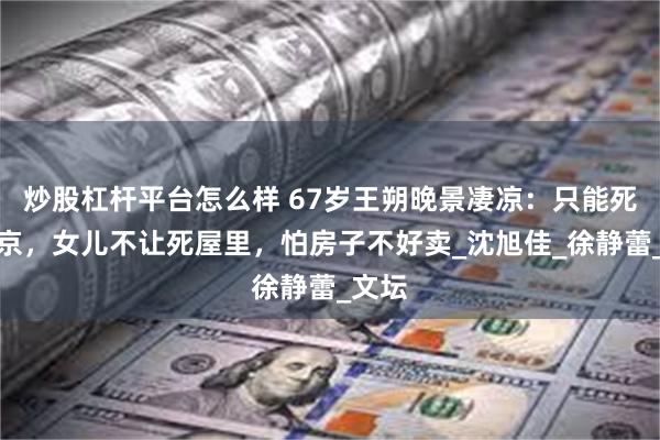 炒股杠杆平台怎么样 67岁王朔晚景凄凉：只能死在北京，女儿不让死屋里，怕房子不好卖_沈旭佳_徐静蕾_文坛