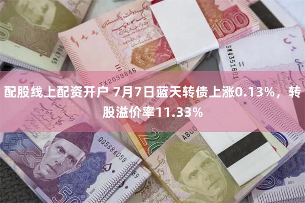 配股线上配资开户 7月7日蓝天转债上涨0.13%，转股溢价率11.33%