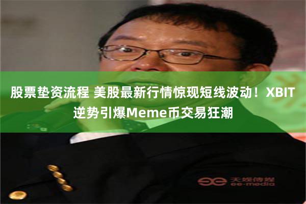 股票垫资流程 美股最新行情惊现短线波动！XBIT逆势引爆Meme币交易狂潮