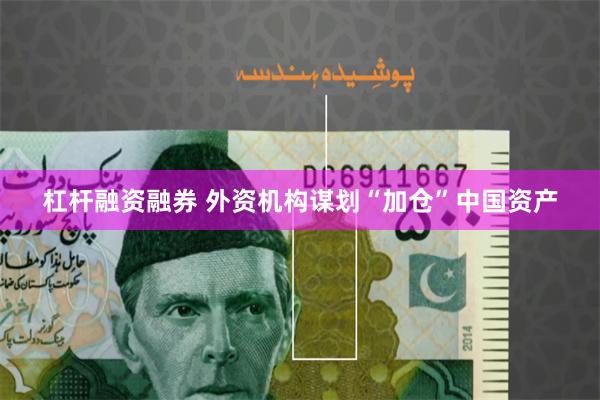 杠杆融资融券 外资机构谋划“加仓”中国资产