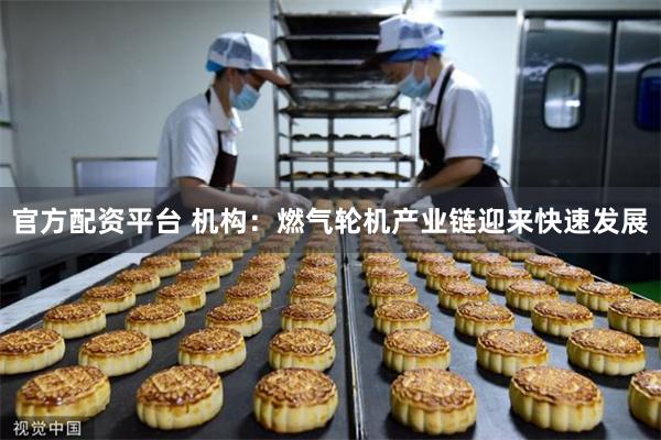 官方配资平台 机构：燃气轮机产业链迎来快速发展