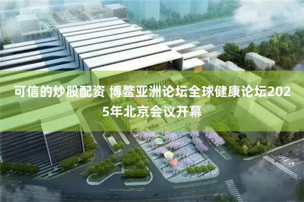 可信的炒股配资 博鳌亚洲论坛全球健康论坛2025年北京会议开幕