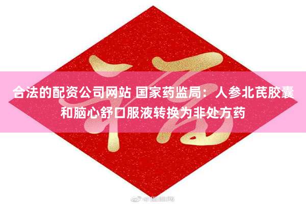 合法的配资公司网站 国家药监局：人参北芪胶囊和脑心舒口服液转换为非处方药