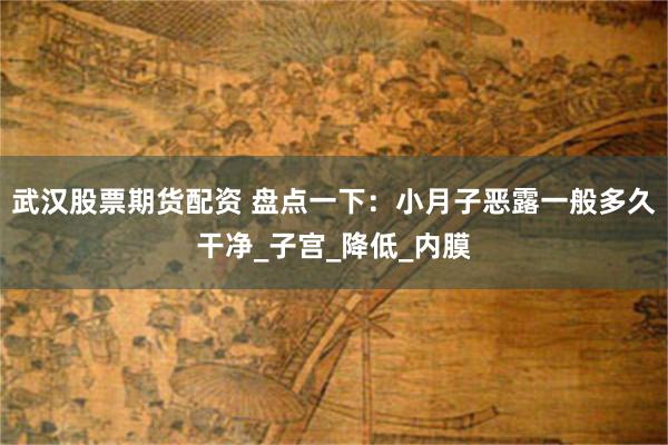 武汉股票期货配资 盘点一下：小月子恶露一般多久干净_子宫_降低_内膜