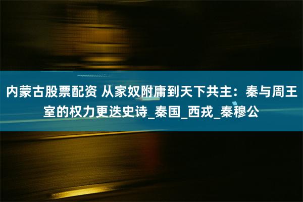 内蒙古股票配资 从家奴附庸到天下共主：秦与周王室的权力更迭史诗_秦国_西戎_秦穆公
