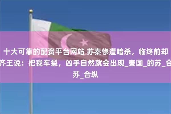 十大可靠的配资平台网站 苏秦惨遭暗杀，临终前却对齐王说：把我车裂，凶手自然就会出现_秦国_的苏_合纵