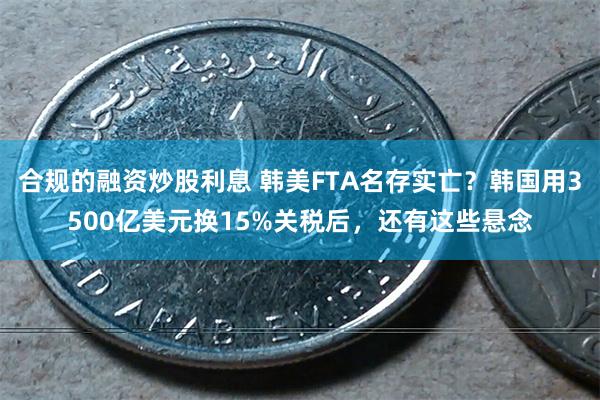 合规的融资炒股利息 韩美FTA名存实亡？韩国用3500亿美元换15%关税后，还有这些悬念