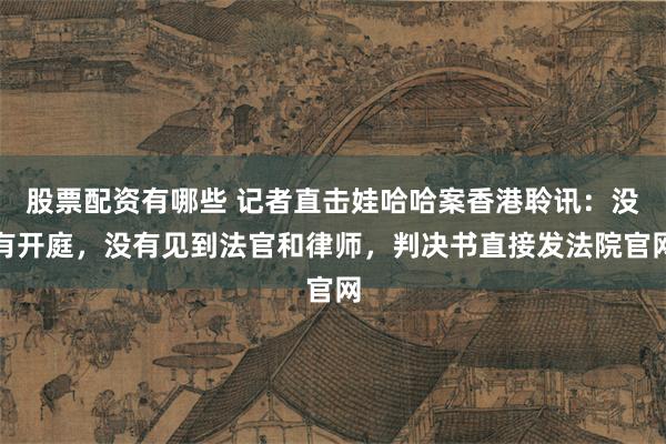 股票配资有哪些 记者直击娃哈哈案香港聆讯：没有开庭，没有见到法官和律师，判决书直接发法院官网