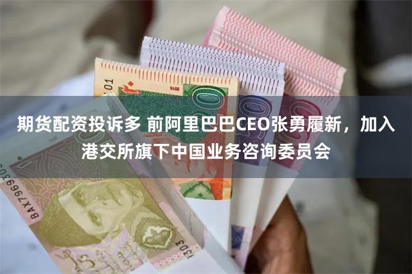 期货配资投诉多 前阿里巴巴CEO张勇履新，加入港交所旗下中国业务咨询委员会