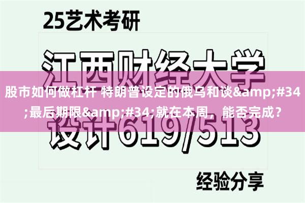 股市如何做杠杆 特朗普设定的俄乌和谈&#34;最后期限&#34;就在本周，能否完成？