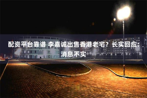 配资平台靠谱 李嘉诚出售香港老宅？长实回应：消息不实