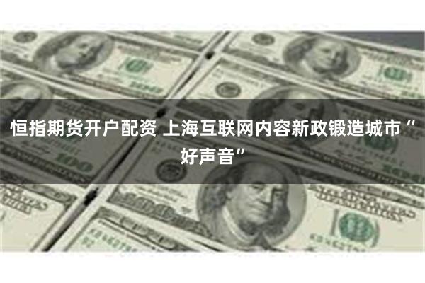 恒指期货开户配资 上海互联网内容新政锻造城市“好声音”