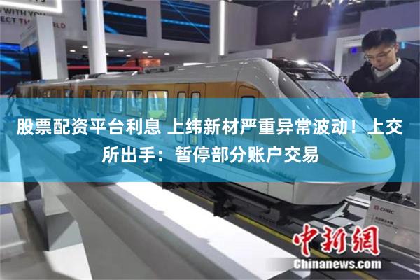 股票配资平台利息 上纬新材严重异常波动！上交所出手：暂停部分账户交易