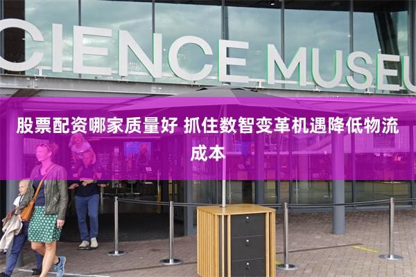 股票配资哪家质量好 抓住数智变革机遇降低物流成本