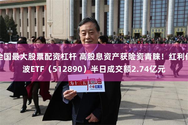 全国最大股票配资杠杆 高股息资产获险资青睐！红利低波ETF（512890）半日成交额2.74亿元