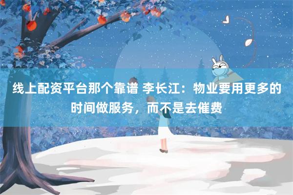 线上配资平台那个靠谱 李长江：物业要用更多的时间做服务，而不是去催费