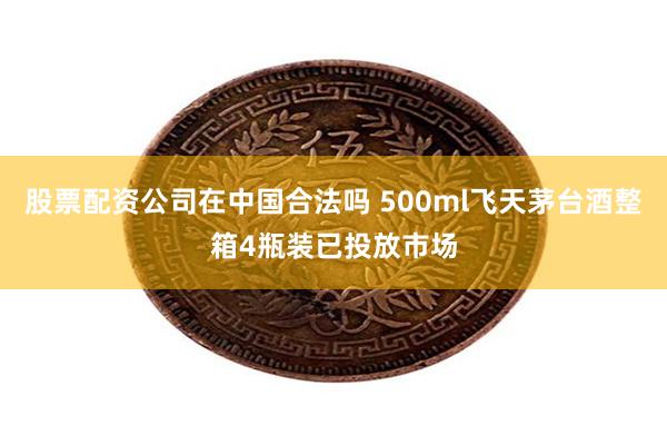 股票配资公司在中国合法吗 500ml飞天茅台酒整箱4瓶装已投放市场