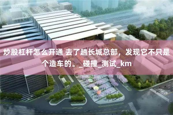 炒股杠杆怎么开通 去了趟长城总部，发现它不只是个造车的。_碰撞_测试_km