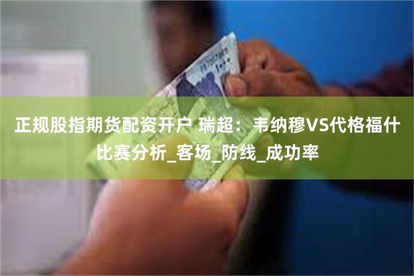 正规股指期货配资开户 瑞超：韦纳穆VS代格福什比赛分析_客场_防线_成功率