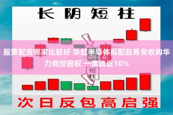 股票配资哪家比较好 华虹半导体拟配股筹资收购华力微控股权 一度跌近10%
