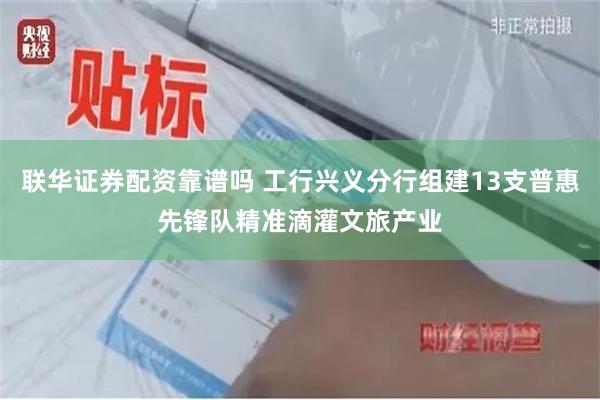 联华证券配资靠谱吗 工行兴义分行组建13支普惠先锋队精准滴灌文旅产业