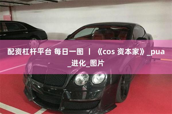 配资杠杆平台 每日一图 丨 《cos 资本家》_pua_进化_图片
