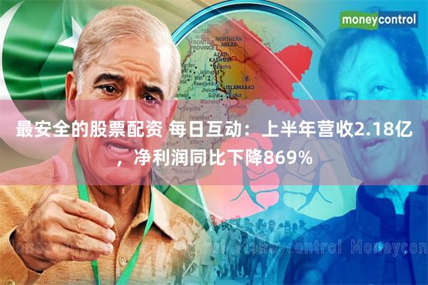 最安全的股票配资 每日互动：上半年营收2.18亿，净利润同比下降869%