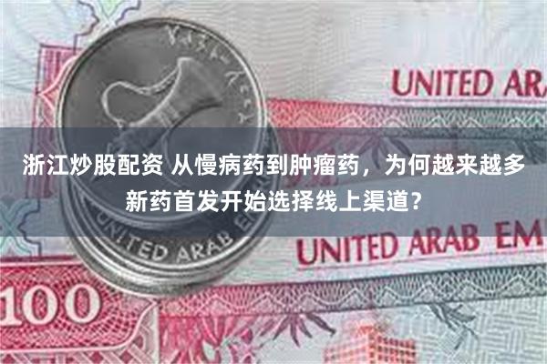 浙江炒股配资 从慢病药到肿瘤药，为何越来越多新药首发开始选择线上渠道？