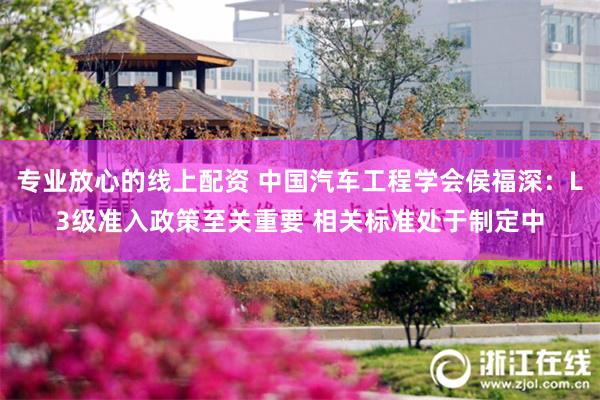 专业放心的线上配资 中国汽车工程学会侯福深：L3级准入政策至关重要 相关标准处于制定中
