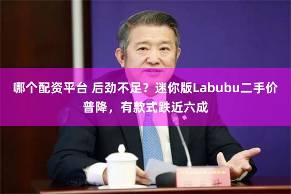 哪个配资平台 后劲不足？迷你版Labubu二手价普降，有款式跌近六成