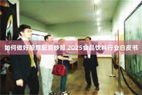 如何做好股票配资炒股 2025食品饮料行业白皮书