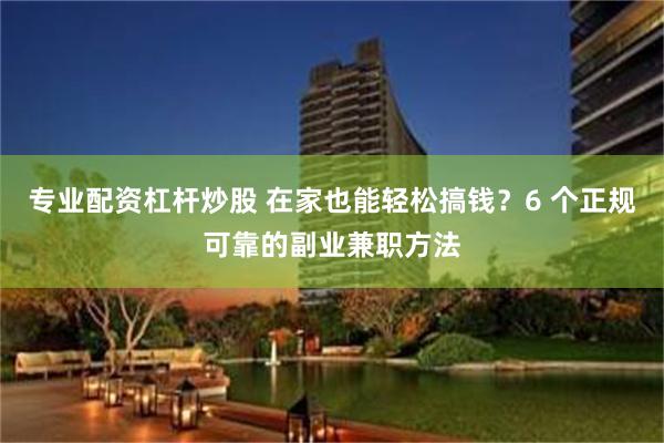 专业配资杠杆炒股 在家也能轻松搞钱？6 个正规可靠的副业兼职方法