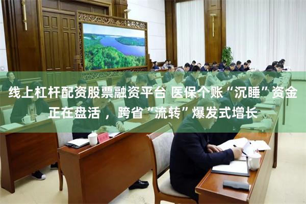 线上杠杆配资股票融资平台 医保个账“沉睡”资金正在盘活 ，跨省“流转”爆发式增长